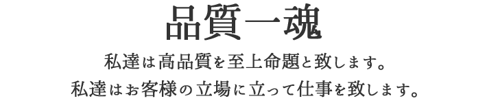 代表挨拶 品質一魂 私達は高品質を上命題と致します。私達はお客様の立場に立って仕事を致します。